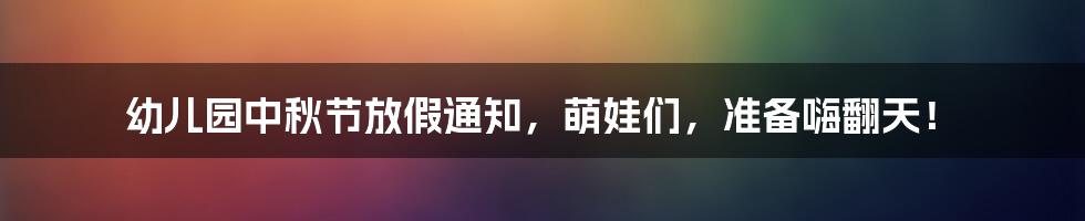 幼儿园中秋节放假通知,萌娃们,准备嗨翻天!