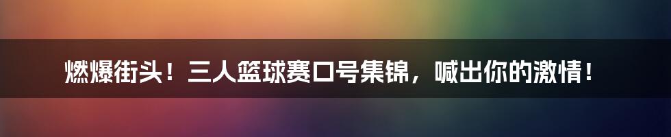 燃爆街头!三人篮球赛口号集锦,喊出你的激情!