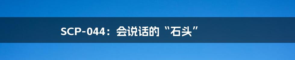 SCP-044:会说话的“石头”