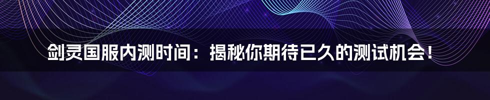 剑灵国服内测时间:揭秘你期待已久的测试机会!