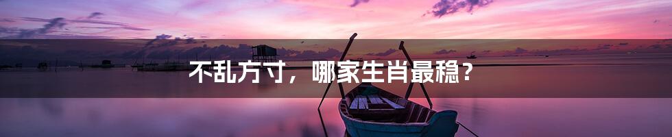 不乱方寸,哪家生肖最稳?