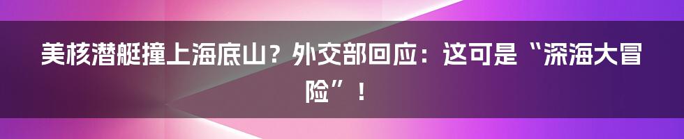 美核潜艇撞上海底山?外交部回应:这可是“深海大冒险”!