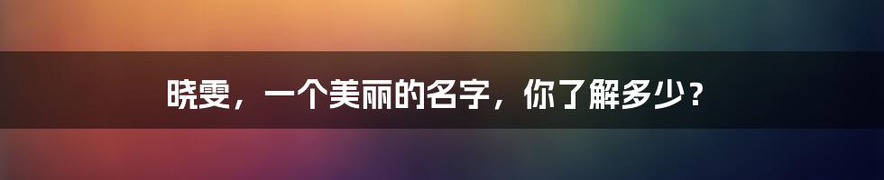 晓雯,一个美丽的名字,你了解多少?