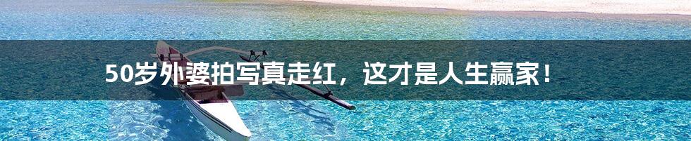50岁外婆拍写真走红,这才是人生赢家!