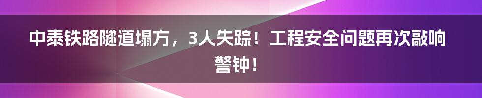中泰铁路隧道塌方,3人失踪!工程安全问题再次敲响警钟!