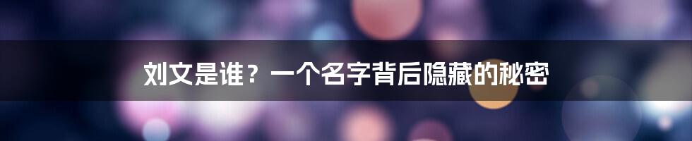 刘文是谁?一个名字背后隐藏的秘密