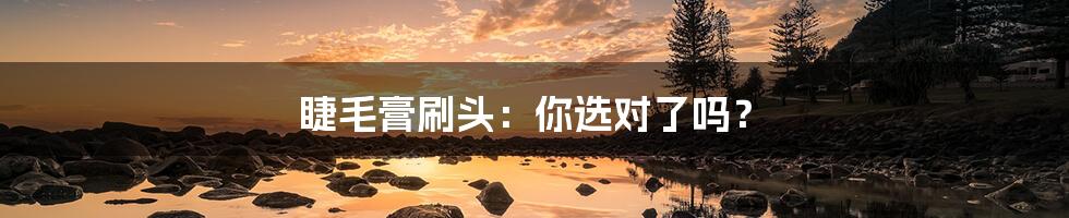 睫毛膏刷头:你选对了吗?