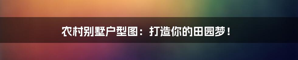 农村别墅户型图:打造你的田园梦!