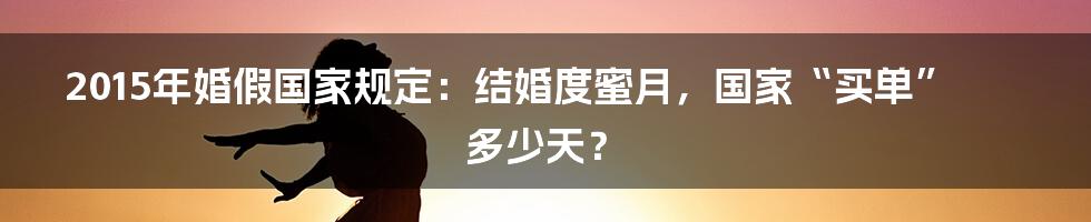 2015年婚假国家规定:结婚度蜜月,国家“买单”多少天?