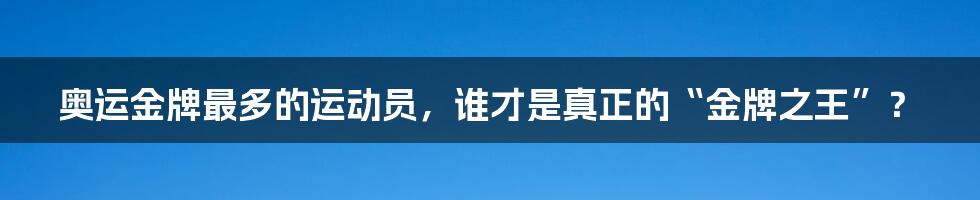 奥运金牌最多的运动员,谁才是真正的“金牌之王”?
