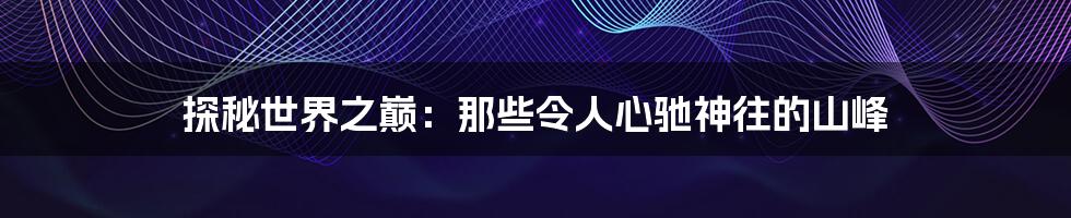 探秘世界之巅:那些令人心驰神往的山峰