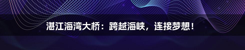 湛江海湾大桥:跨越海峡,连接梦想!