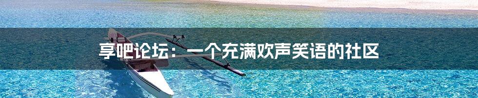 享吧论坛:一个充满欢声笑语的社区