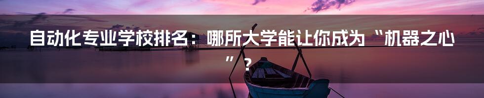 自动化专业学校排名:哪所大学能让你成为“机器之心”?