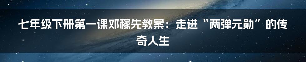 七年级下册第一课邓稼先教案:走进“两弹元勋”的传奇人生