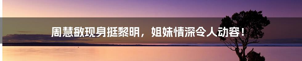 周慧敏现身挺黎明,姐妹情深令人动容!