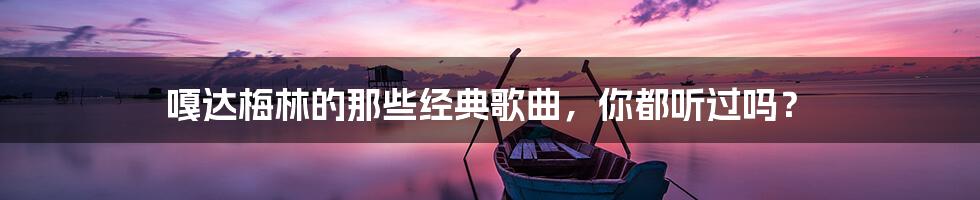 嘎达梅林的那些经典歌曲,你都听过吗?