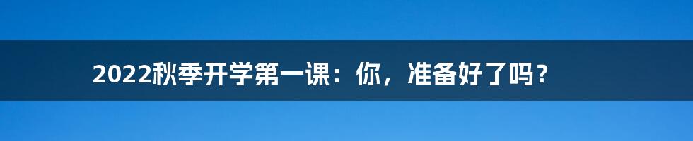 2022秋季开学第一课:你,准备好了吗?