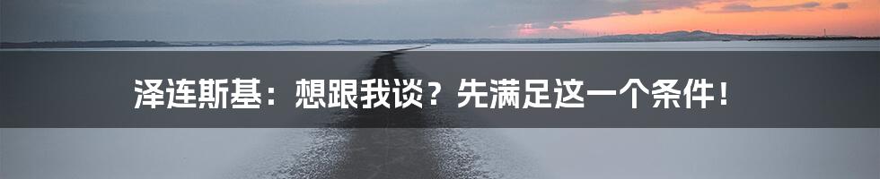 泽连斯基:想跟我谈?先满足这一个条件!