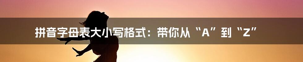 拼音字母表大小写格式:带你从“A”到“Z”