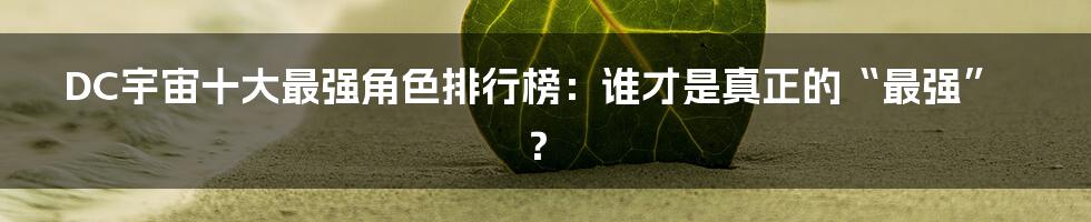 DC宇宙十大最强角色排行榜:谁才是真正的“最强”?