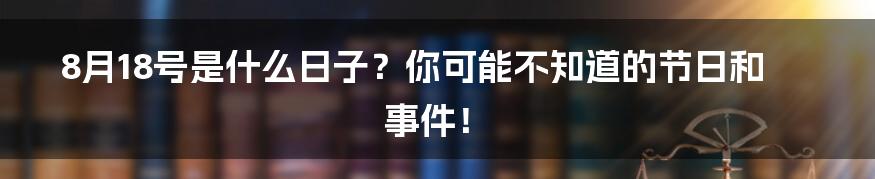 8月18号是什么日子?你可能不知道的节日和事件!