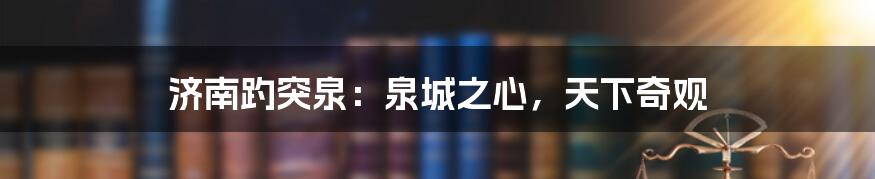 济南趵突泉:泉城之心,天下奇观