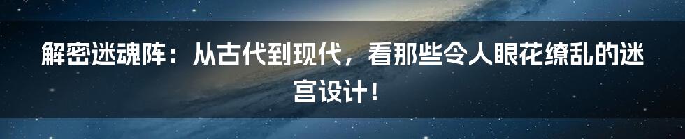 解密迷魂阵:从古代到现代,看那些令人眼花缭乱的迷宫设计!