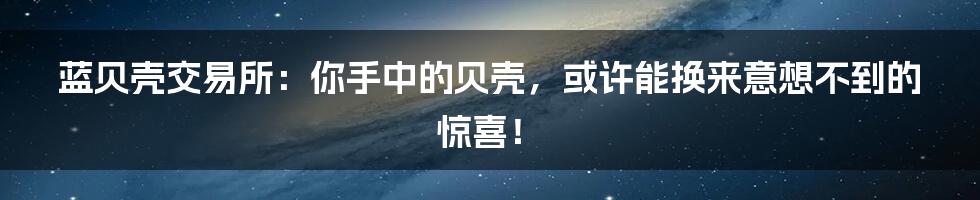 蓝贝壳交易所:你手中的贝壳,或许能换来意想不到的惊喜!