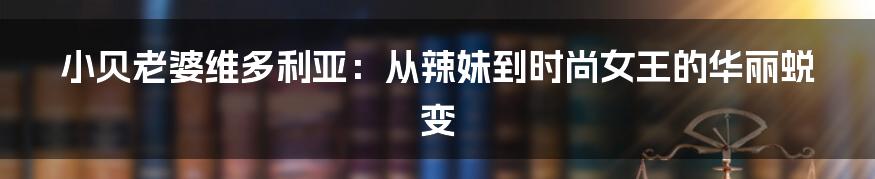 小贝老婆维多利亚:从辣妹到时尚女王的华丽蜕变