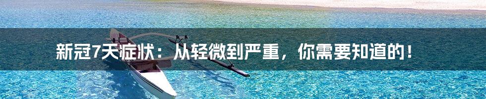 新冠7天症状:从轻微到严重,你需要知道的!