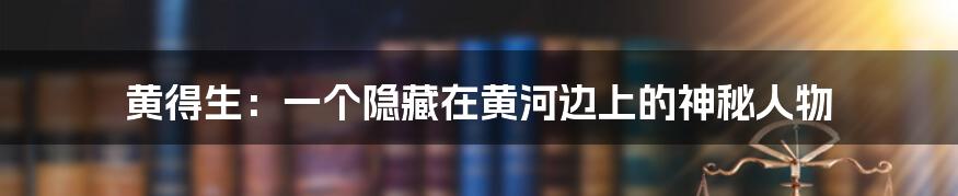 黄得生:一个隐藏在黄河边上的神秘人物