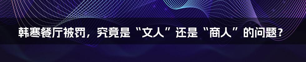 韩寒餐厅被罚,究竟是“文人”还是“商人”的问题?