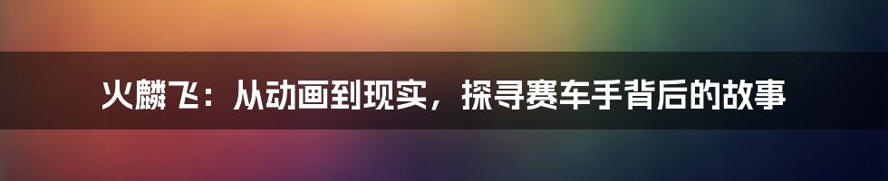 火麟飞:从动画到现实,探寻赛车手背后的故事