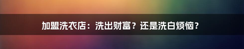 加盟洗衣店:洗出财富?还是洗白烦恼?