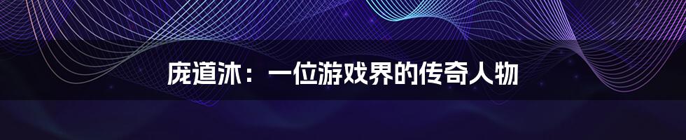 庞道沐:一位游戏界的传奇人物