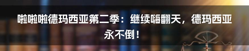 啦啦啦德玛西亚第二季:继续嗨翻天,德玛西亚永不倒!
