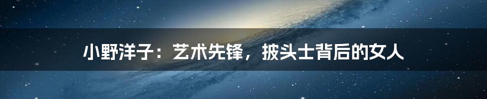 小野洋子:艺术先锋,披头士背后的女人