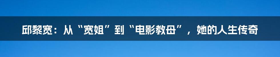 邱黎宽:从“宽姐”到“电影教母”,她的人生传奇