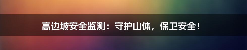 高边坡安全监测:守护山体,保卫安全!