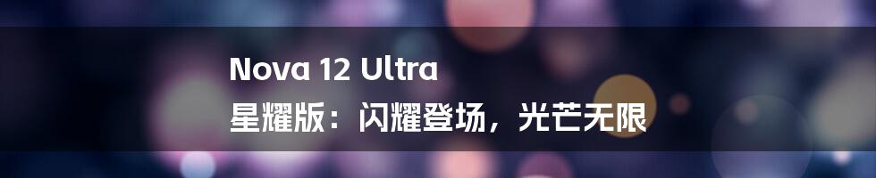 Nova 12 Ultra 星耀版:闪耀登场,光芒无限