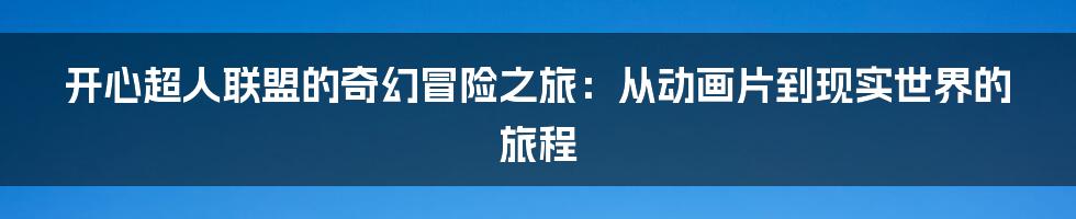 开心超人联盟的奇幻冒险之旅:从动画片到现实世界的旅程