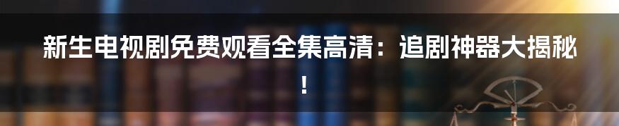 新生电视剧免费观看全集高清:追剧神器大揭秘!
