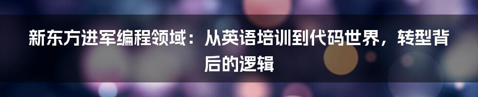 新东方进军编程领域:从英语培训到代码世界,转型背后的逻辑