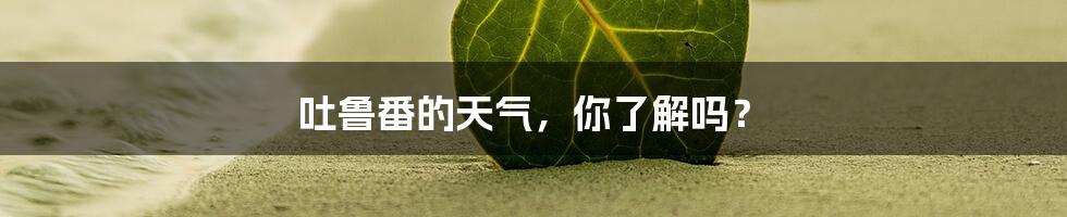 吐鲁番的天气，你了解吗？