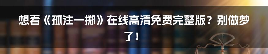 想看《孤注一掷》在线高清免费完整版?别做梦了!