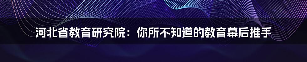 河北省教育研究院:你所不知道的教育幕后推手