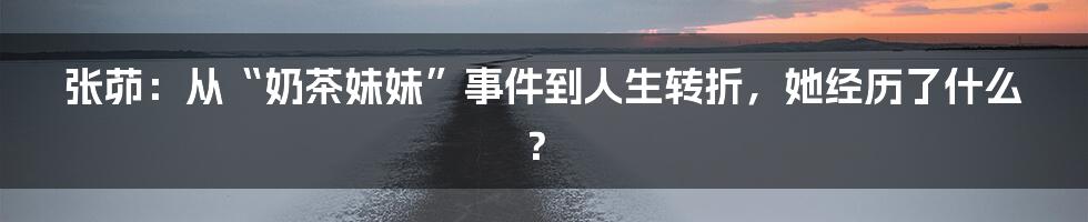 张茆:从“奶茶妹妹”事件到人生转折,她经历了什么?