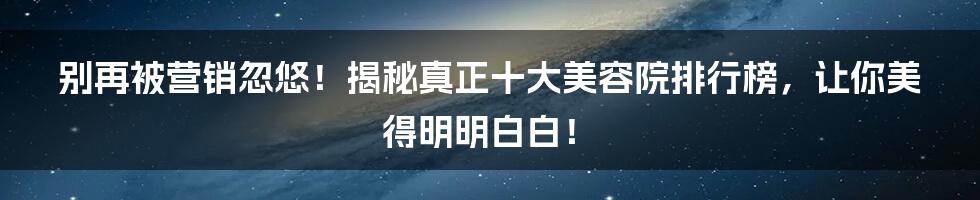 别再被营销忽悠!揭秘真正十大美容院排行榜,让你美得明明白白!