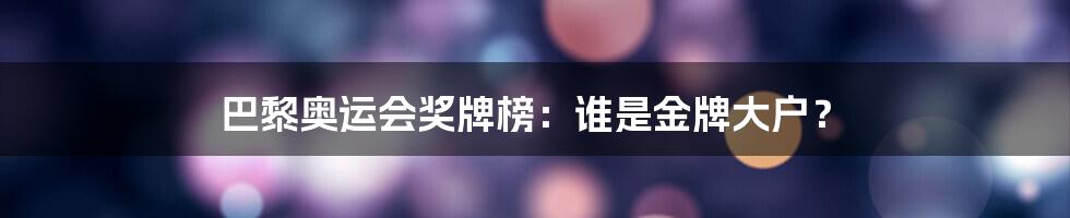 巴黎奥运会奖牌榜:谁是金牌大户?